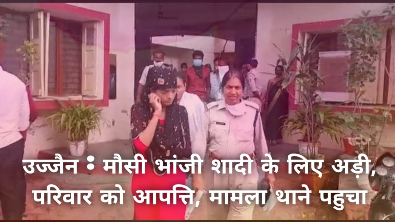 उज्जैन : मौसी भांजी आपस में शादी करना चाहती हैं परिवार ने जताया एतराज मामला माधव नगर थाना पहुंचा