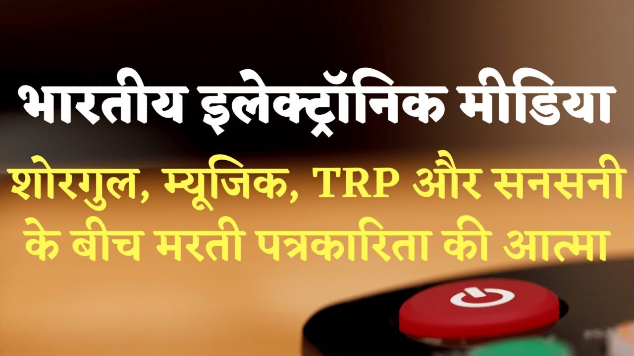 भारतीय Mainstream Media : शोरगुल, TRP, म्यूजिक और सनसनी वाला यह दौर पत्रकारिता के लिये नुकसानदायक