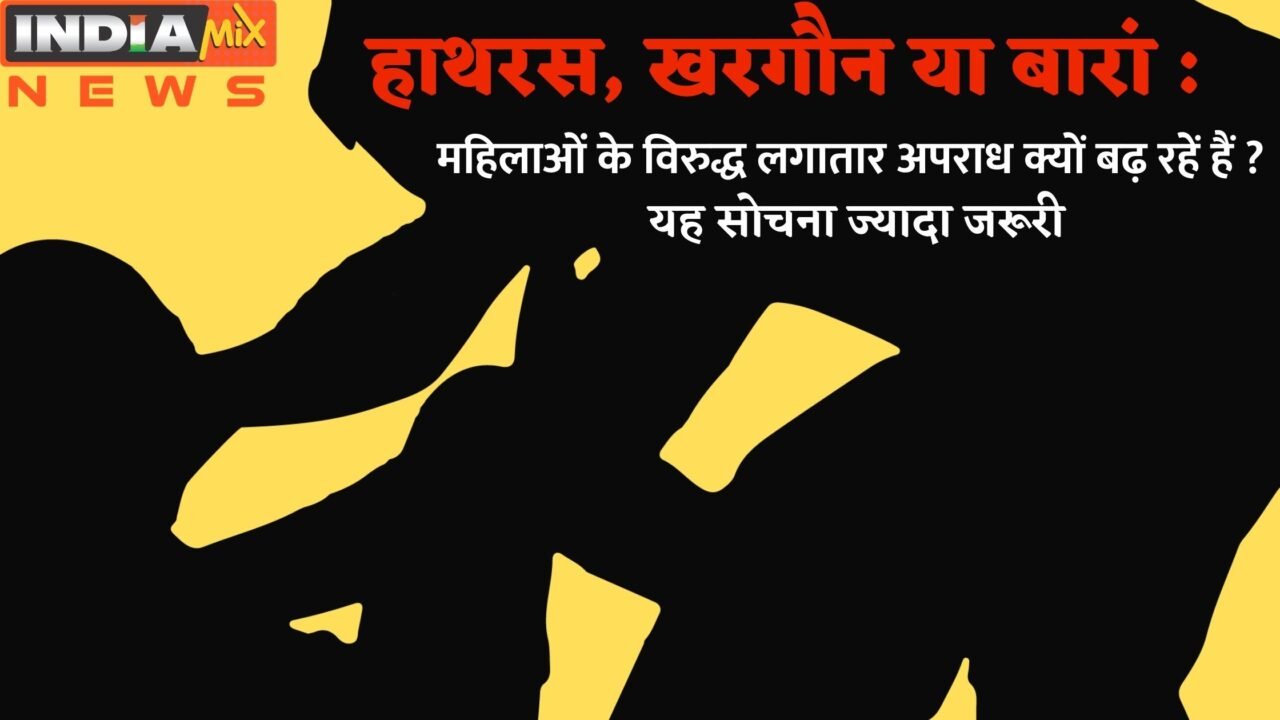 हाथरस, खरगौन या बारां : महिलाओं के विरुद्ध लगातार अपराध क्यों बढ़ रहें हैं ? यह सोचना ज्यादा जरूरी