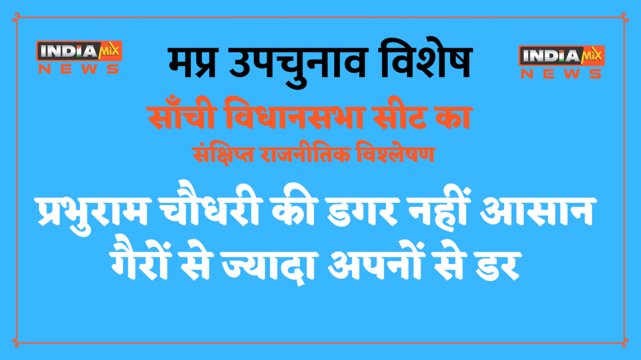 मप्र उपचुनाव विशेष : साँची विधानसभा - आसान नहीं प्रभुराम चौधरी की डगर, गैरों से ज्यादा अपनों से डर